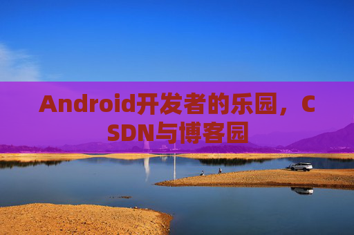 Android开发者的乐园，CSDN与博客园