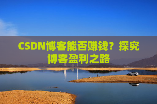 CSDN博客能否赚钱？探究博客盈利之路